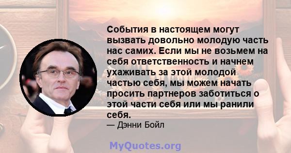 События в настоящем могут вызвать довольно молодую часть нас самих. Если мы не возьмем на себя ответственность и начнем ухаживать за этой молодой частью себя, мы можем начать просить партнеров заботиться о этой части