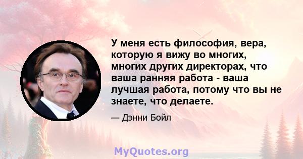 У меня есть философия, вера, которую я вижу во многих, многих других директорах, что ваша ранняя работа - ваша лучшая работа, потому что вы не знаете, что делаете.