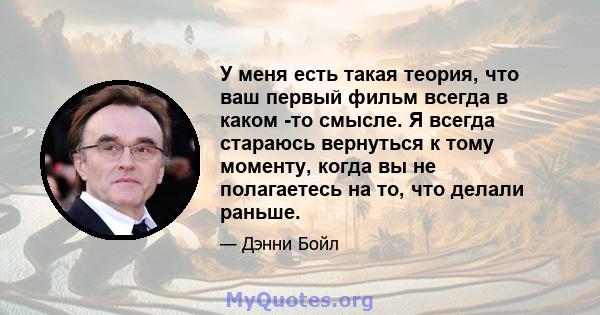 У меня есть такая теория, что ваш первый фильм всегда в каком -то смысле. Я всегда стараюсь вернуться к тому моменту, когда вы не полагаетесь на то, что делали раньше.