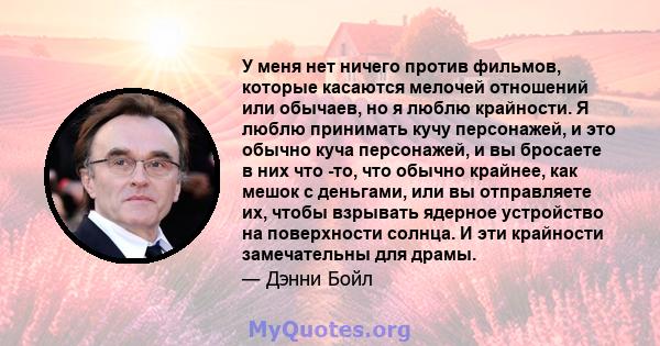 У меня нет ничего против фильмов, которые касаются мелочей отношений или обычаев, но я люблю крайности. Я люблю принимать кучу персонажей, и это обычно куча персонажей, и вы бросаете в них что -то, что обычно крайнее,