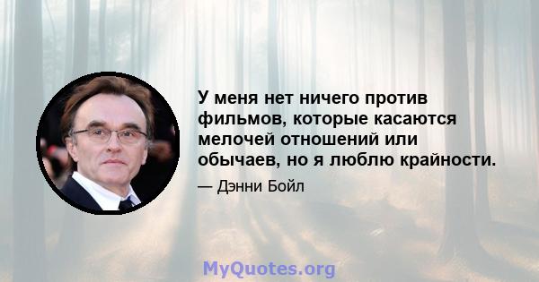 У меня нет ничего против фильмов, которые касаются мелочей отношений или обычаев, но я люблю крайности.