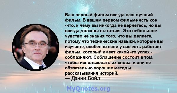 Ваш первый фильм всегда ваш лучший фильм. В вашем первом фильме есть кое -что, к чему вы никогда не вернетесь, но вы всегда должны пытаться. Это небольшое чувство не знания того, что вы делаете, потому что технические