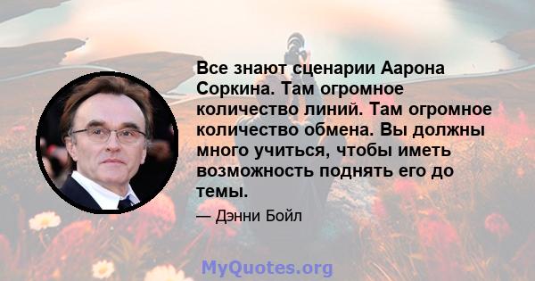 Все знают сценарии Аарона Соркина. Там огромное количество линий. Там огромное количество обмена. Вы должны много учиться, чтобы иметь возможность поднять его до темы.