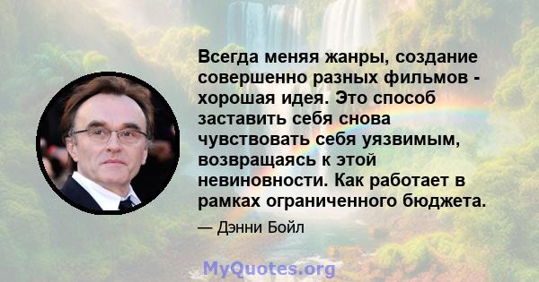 Всегда меняя жанры, создание совершенно разных фильмов - хорошая идея. Это способ заставить себя снова чувствовать себя уязвимым, возвращаясь к этой невиновности. Как работает в рамках ограниченного бюджета.