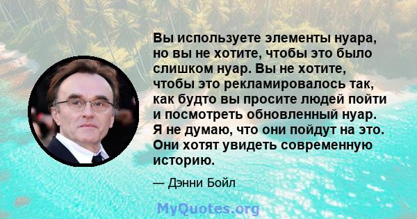 Вы используете элементы нуара, но вы не хотите, чтобы это было слишком нуар. Вы не хотите, чтобы это рекламировалось так, как будто вы просите людей пойти и посмотреть обновленный нуар. Я не думаю, что они пойдут на