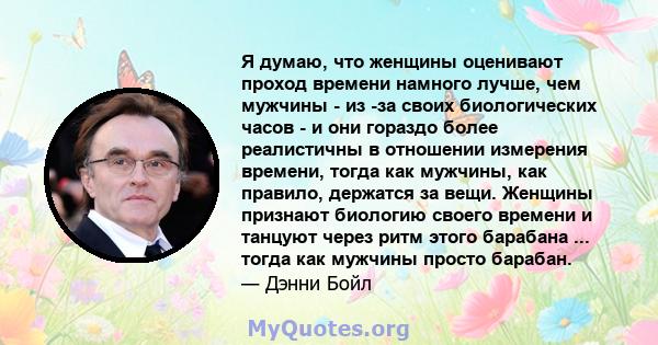 Я думаю, что женщины оценивают проход времени намного лучше, чем мужчины - из -за своих биологических часов - и они гораздо более реалистичны в отношении измерения времени, тогда как мужчины, как правило, держатся за