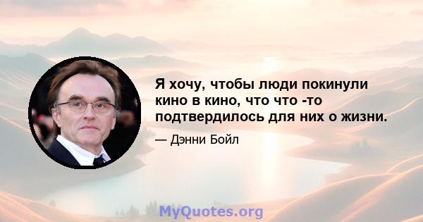 Я хочу, чтобы люди покинули кино в кино, что что -то подтвердилось для них о жизни.