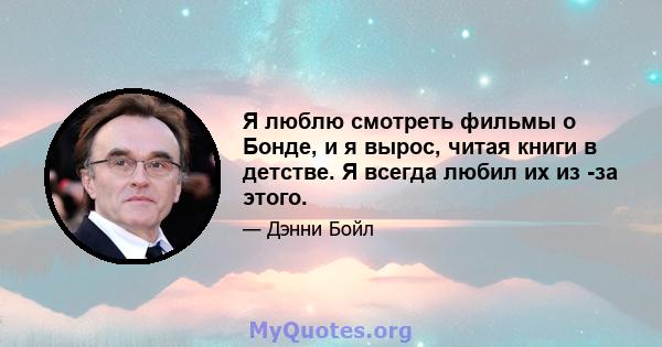 Я люблю смотреть фильмы о Бонде, и я вырос, читая книги в детстве. Я всегда любил их из -за этого.