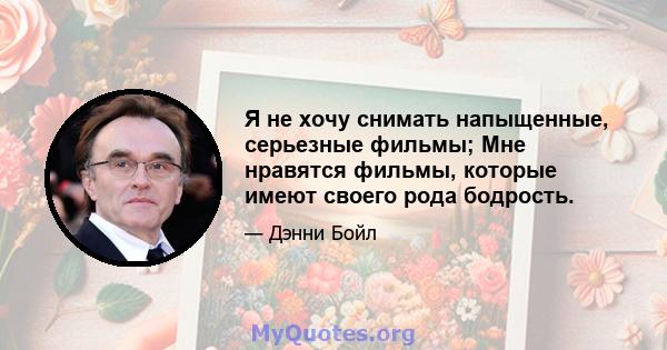 Я не хочу снимать напыщенные, серьезные фильмы; Мне нравятся фильмы, которые имеют своего рода бодрость.