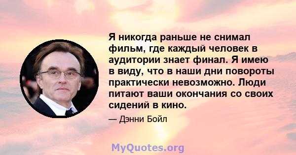 Я никогда раньше не снимал фильм, где каждый человек в аудитории знает финал. Я имею в виду, что в наши дни повороты практически невозможно. Люди питают ваши окончания со своих сидений в кино.