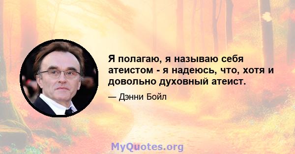 Я полагаю, я называю себя атеистом - я надеюсь, что, хотя и довольно духовный атеист.