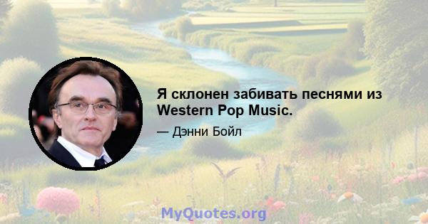 Я склонен забивать песнями из Western Pop Music.