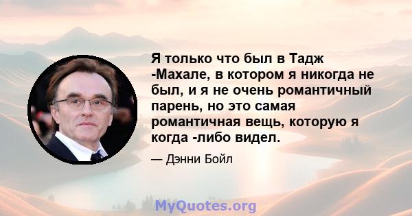 Я только что был в Тадж -Махале, в котором я никогда не был, и я не очень романтичный парень, но это самая романтичная вещь, которую я когда -либо видел.