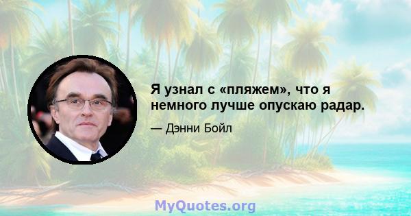 Я узнал с «пляжем», что я немного лучше опускаю радар.