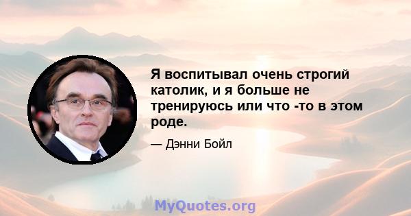 Я воспитывал очень строгий католик, и я больше не тренируюсь или что -то в этом роде.