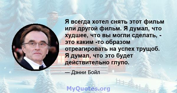 Я всегда хотел снять этот фильм или другой фильм. Я думал, что худшее, что вы могли сделать, - это каким -то образом отреагировать на успех трущоб. Я думал, что это будет действительно глупо.