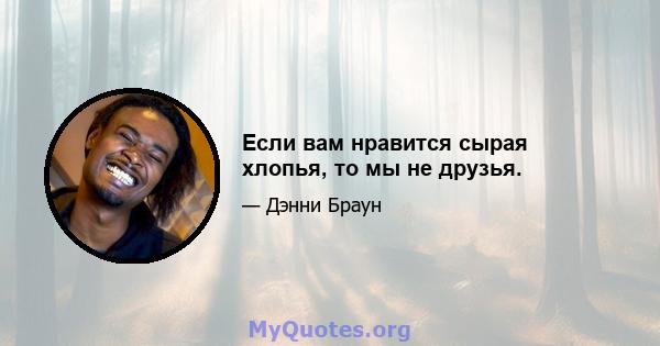 Если вам нравится сырая хлопья, то мы не друзья.