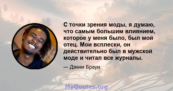 С точки зрения моды, я думаю, что самым большим влиянием, которое у меня было, был мой отец. Мои всплески, он действительно был в мужской моде и читал все журналы.