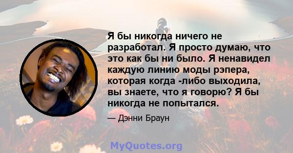 Я бы никогда ничего не разработал. Я просто думаю, что это как бы ни было. Я ненавидел каждую линию моды рэпера, которая когда -либо выходила, вы знаете, что я говорю? Я бы никогда не попытался.