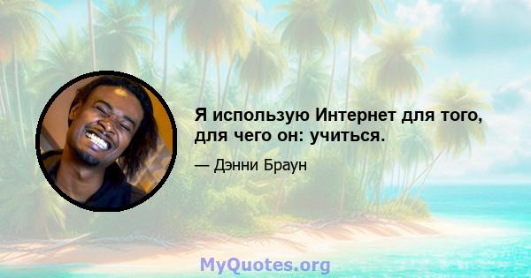 Я использую Интернет для того, для чего он: учиться.