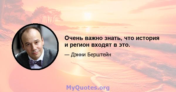 Очень важно знать, что история и регион входят в это.