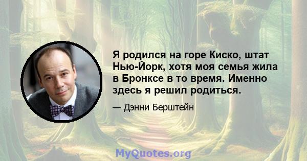 Я родился на горе Киско, штат Нью-Йорк, хотя моя семья жила в Бронксе в то время. Именно здесь я решил родиться.