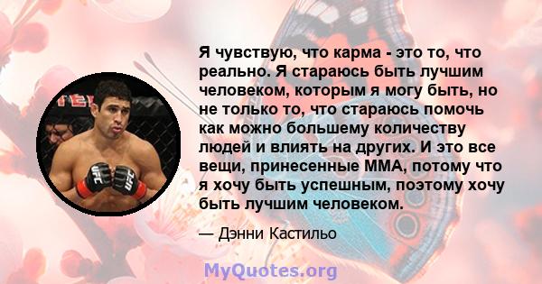 Я чувствую, что карма - это то, что реально. Я стараюсь быть лучшим человеком, которым я могу быть, но не только то, что стараюсь помочь как можно большему количеству людей и влиять на других. И это все вещи,