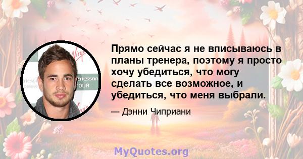 Прямо сейчас я не вписываюсь в планы тренера, поэтому я просто хочу убедиться, что могу сделать все возможное, и убедиться, что меня выбрали.