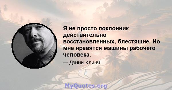 Я не просто поклонник действительно восстановленных, блестящие. Но мне нравятся машины рабочего человека.