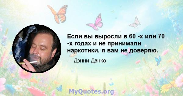 Если вы выросли в 60 -х или 70 -х годах и не принимали наркотики, я вам не доверяю.