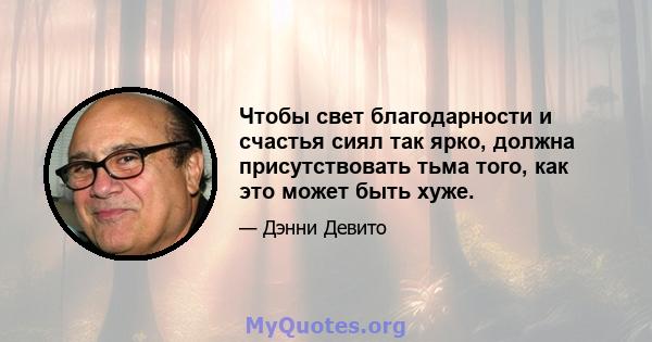 Чтобы свет благодарности и счастья сиял так ярко, должна присутствовать тьма того, как это может быть хуже.