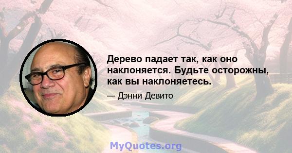 Дерево падает так, как оно наклоняется. Будьте осторожны, как вы наклоняетесь.