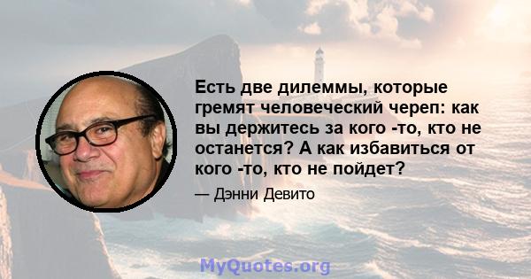 Есть две дилеммы, которые гремят человеческий череп: как вы держитесь за кого -то, кто не останется? А как избавиться от кого -то, кто не пойдет?