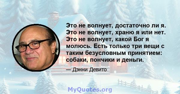 Это не волнует, достаточно ли я. Это не волнует, храню я или нет. Это не волнует, какой Бог я молюсь. Есть только три вещи с таким безусловным принятием: собаки, пончики и деньги.