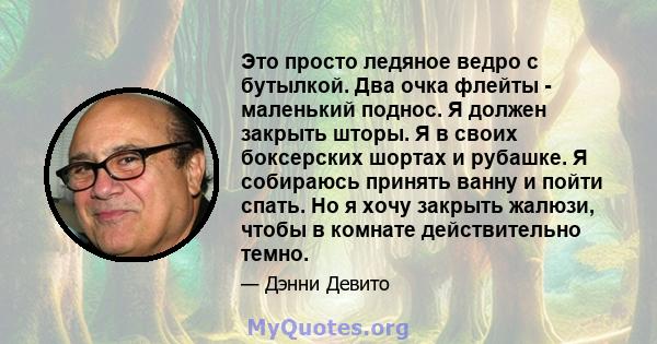 Это просто ледяное ведро с бутылкой. Два очка флейты - маленький поднос. Я должен закрыть шторы. Я в своих боксерских шортах и ​​рубашке. Я собираюсь принять ванну и пойти спать. Но я хочу закрыть жалюзи, чтобы в