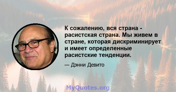 К сожалению, вся страна - расистская страна. Мы живем в стране, которая дискриминирует и имеет определенные расистские тенденции.