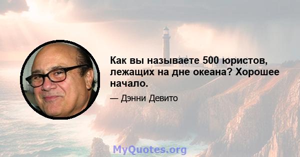 Как вы называете 500 юристов, лежащих на дне океана? Хорошее начало.