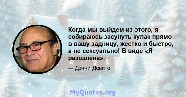 Когда мы выйдем из этого, я собираюсь засунуть кулак прямо в вашу задницу, жестко и быстро, а не сексуально! В виде «Я разозлена».