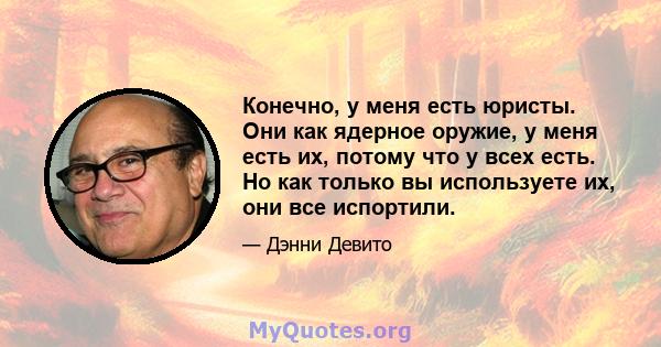 Конечно, у меня есть юристы. Они как ядерное оружие, у меня есть их, потому что у всех есть. Но как только вы используете их, они все испортили.