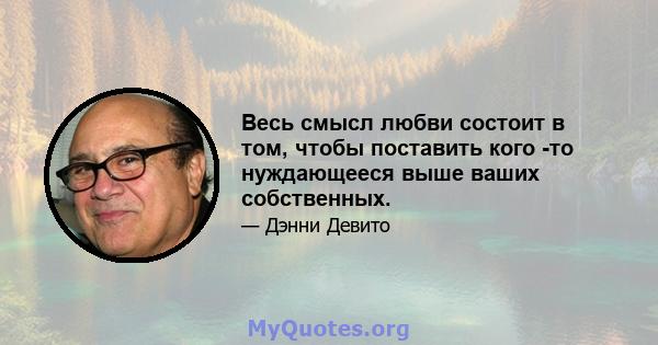 Весь смысл любви состоит в том, чтобы поставить кого -то нуждающееся выше ваших собственных.