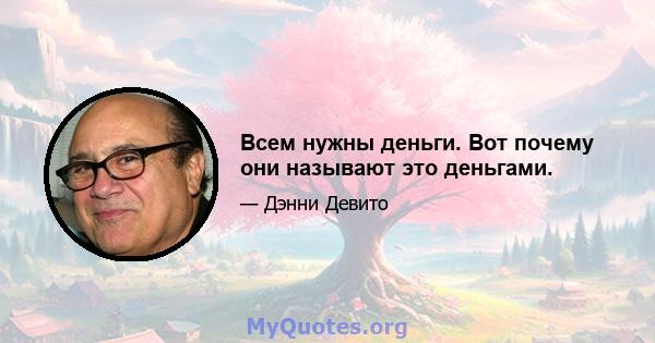 Всем нужны деньги. Вот почему они называют это деньгами.