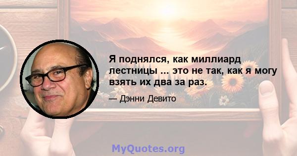 Я поднялся, как миллиард лестницы ... это не так, как я могу взять их два за раз.