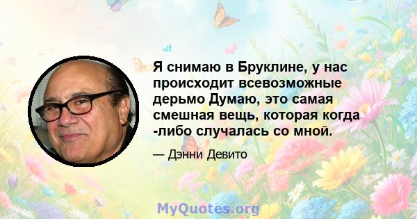 Я снимаю в Бруклине, у нас происходит всевозможные дерьмо Думаю, это самая смешная вещь, которая когда -либо случалась со мной.