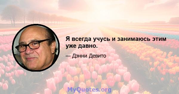 Я всегда учусь и занимаюсь этим уже давно.