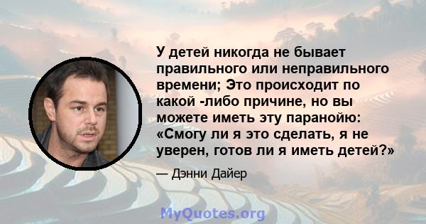 У детей никогда не бывает правильного или неправильного времени; Это происходит по какой -либо причине, но вы можете иметь эту паранойю: «Смогу ли я это сделать, я не уверен, готов ли я иметь детей?»