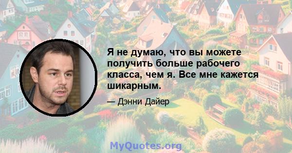 Я не думаю, что вы можете получить больше рабочего класса, чем я. Все мне кажется шикарным.