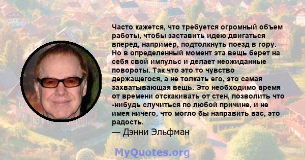 Часто кажется, что требуется огромный объем работы, чтобы заставить идею двигаться вперед, например, подтолкнуть поезд в гору. Но в определенный момент эта вещь берет на себя свой импульс и делает неожиданные повороты.