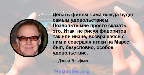 Делать фильм Тима всегда будет самым удовольствием. Позвольте мне просто сказать это. Итак, не рисуя фаворитов так или иначе, возвращаясь с ним и совершая атаки на Марсе! был, безусловно, особое удовольствие.