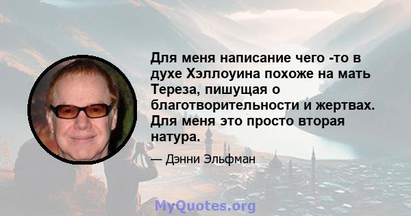 Для меня написание чего -то в духе Хэллоуина похоже на мать Тереза, пишущая о благотворительности и жертвах. Для меня это просто вторая натура.