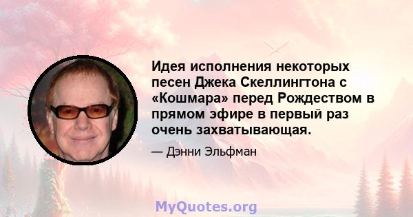 Идея исполнения некоторых песен Джека Скеллингтона с «Кошмара» перед Рождеством в прямом эфире в первый раз очень захватывающая.